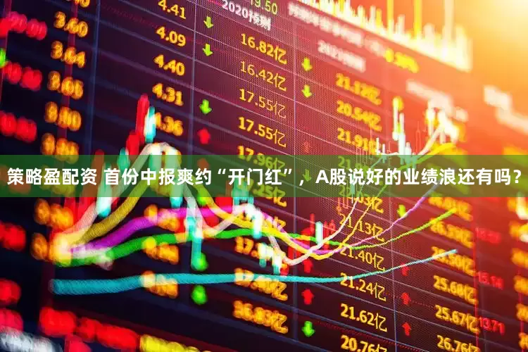 策略盈配资 首份中报爽约“开门红”，A股说好的业绩浪还有吗？