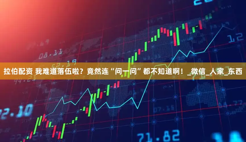 拉伯配资 我难道落伍啦？竟然连“问一问”都不知道啊！_微信_人家_东西