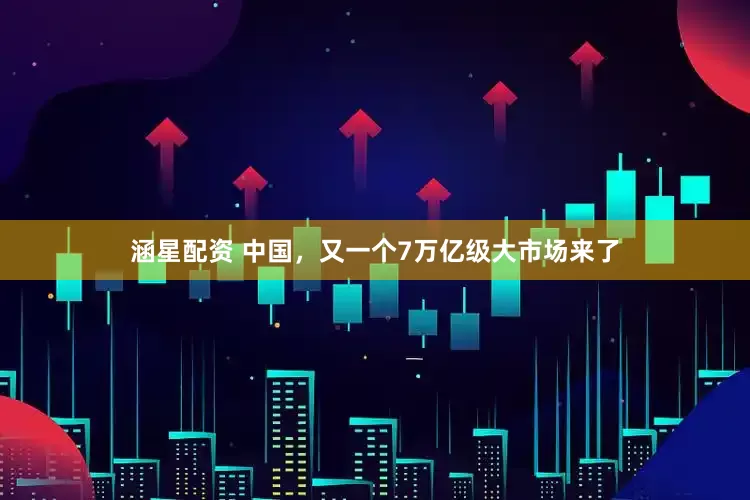 涵星配资 中国，又一个7万亿级大市场来了