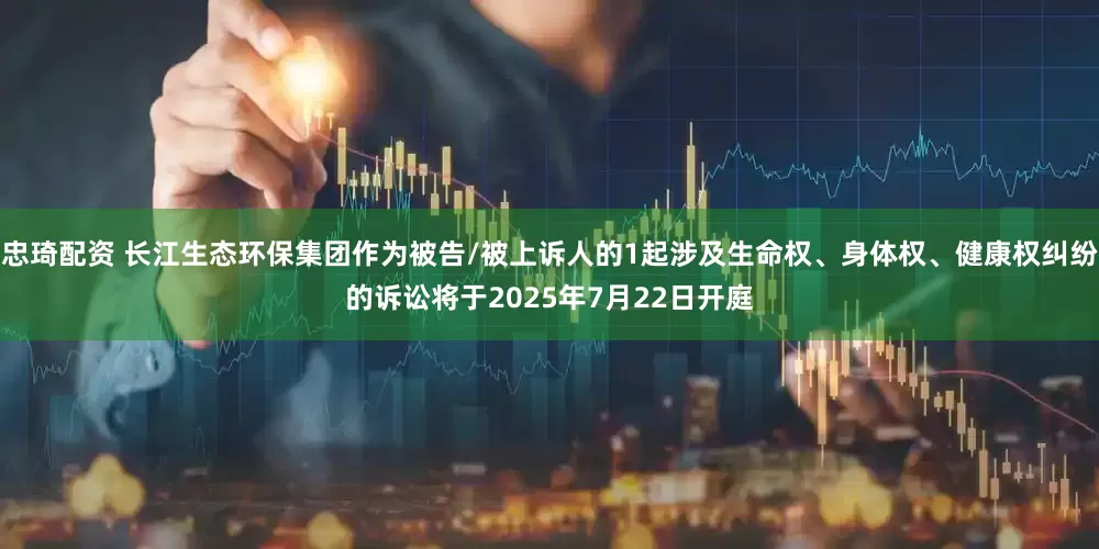 忠琦配资 长江生态环保集团作为被告/被上诉人的1起涉及生命权、身体权、健康权纠纷的诉讼将于2025年7月22日开庭