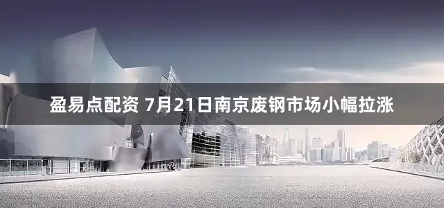 盈易点配资 7月21日南京废钢市场小幅拉涨