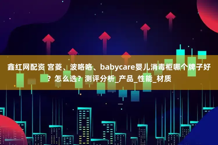 鑫红网配资 宫菱、波咯咯、babycare婴儿消毒柜哪个牌子好？怎么选？测评分析_产品_性能_材质