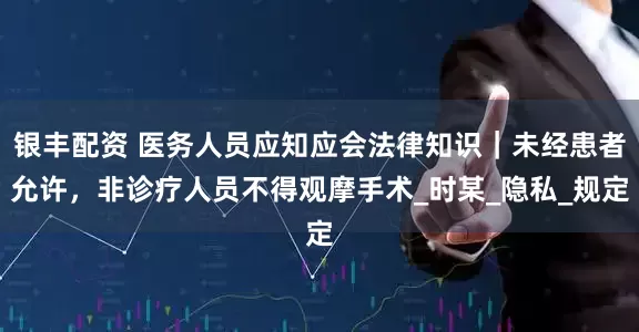 银丰配资 医务人员应知应会法律知识｜未经患者允许，非诊疗人员不得观摩手术_时某_隐私_规定