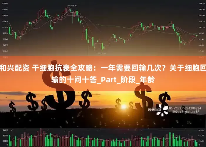 和兴配资 干细胞抗衰全攻略：一年需要回输几次？关于细胞回输的十问十答_Part_阶段_年龄