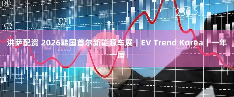 洪萨配资 2026韩国首尔新能源车展｜EV Trend Korea｜一年一届