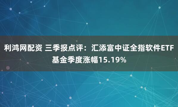 利鸿网配资 三季报点评：汇添富中证全指软件ETF基金季度涨幅15.19%