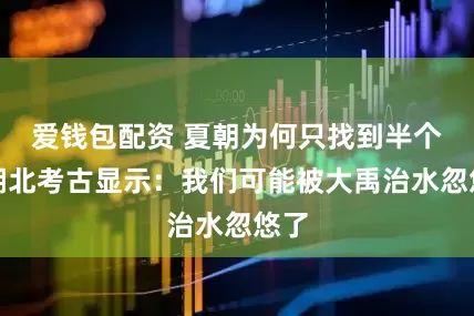 爱钱包配资 夏朝为何只找到半个？湖北考古显示：我们可能被大禹治水忽悠了