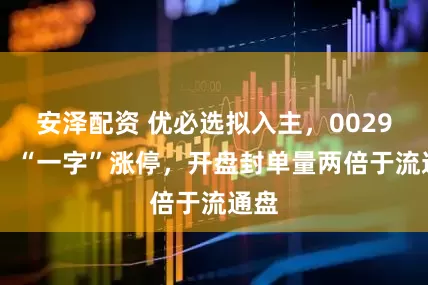 安泽配资 优必选拟入主，002931，“一字”涨停，开盘封单量两倍于流通盘