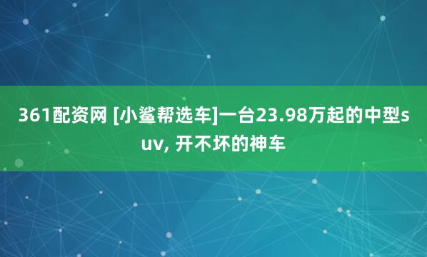 361配资网 [小鲨帮选车]一台23.98万起的中型suv, 开不坏的神车