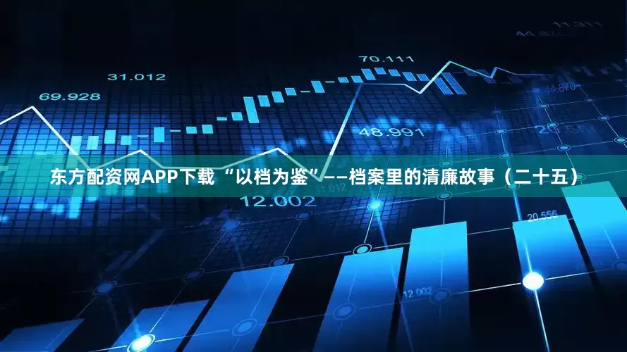 东方配资网APP下载 “以档为鉴”——档案里的清廉故事（二十五）