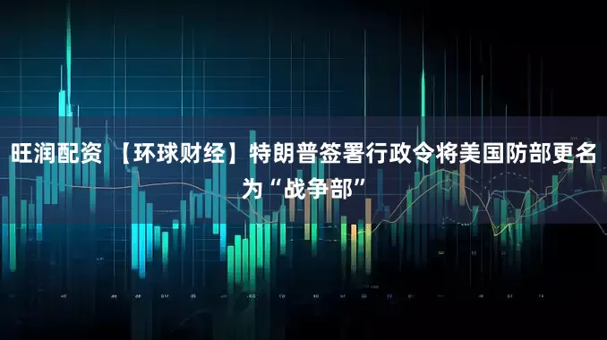 旺润配资 【环球财经】特朗普签署行政令将美国防部更名为“战争部”
