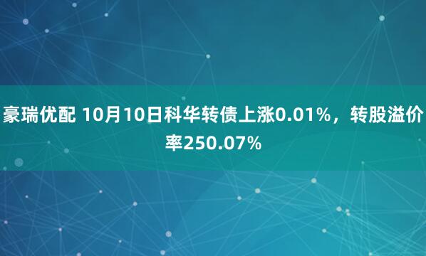 豪瑞优配 10月10日科华转债上涨0.01%，转股溢价率250.07%