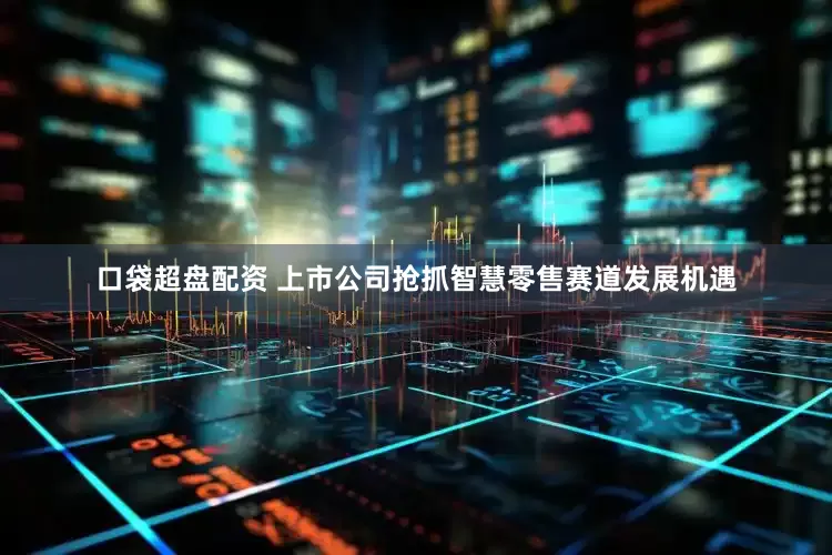 口袋超盘配资 上市公司抢抓智慧零售赛道发展机遇